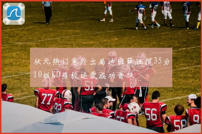 状元热门意外出局迪班萨独揽35分10板KD母校逆袭成功晋级