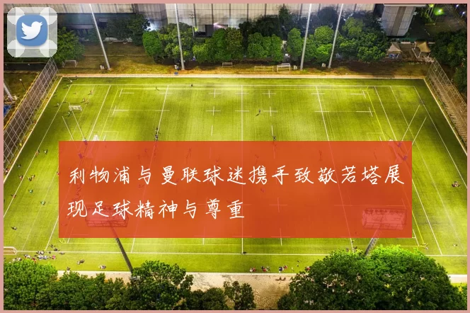 利物浦与曼联球迷携手致敬若塔展现足球精神与尊重