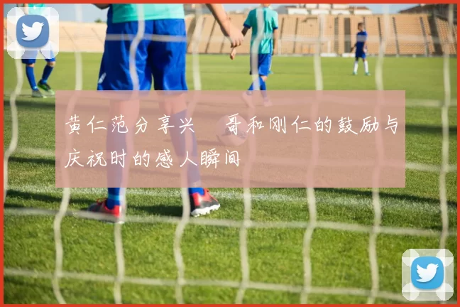 黄仁范分享兴慜哥和刚仁的鼓励与庆祝时的感人瞬间