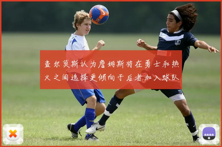 查尔莫斯认为詹姆斯将在勇士和热火之间选择更倾向于后者加入球队