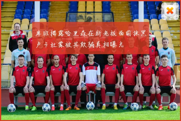 库班揭露哈里森在新老板面前抹黑卢卡杜蒙被其欺骗真相曝光