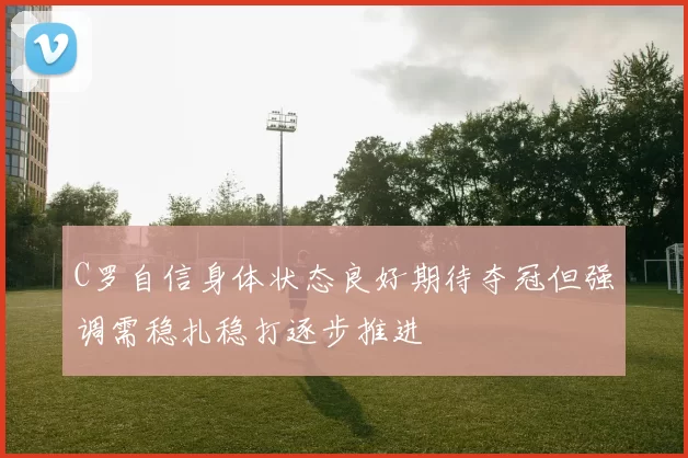 C罗自信身体状态良好期待夺冠但强调需稳扎稳打逐步推进