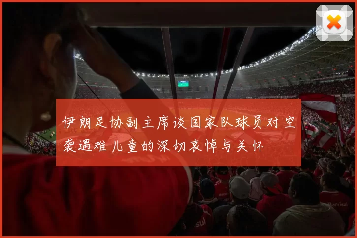 伊朗足协副主席谈国家队球员对空袭遇难儿童的深切哀悼与关怀