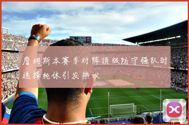 詹姆斯本赛季对阵顶级防守强队时选择轮休引发热议