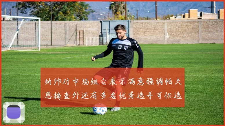 纳帅对中场组合表示满意强调帕夫恩梅查外还有多名优秀选手可供选择