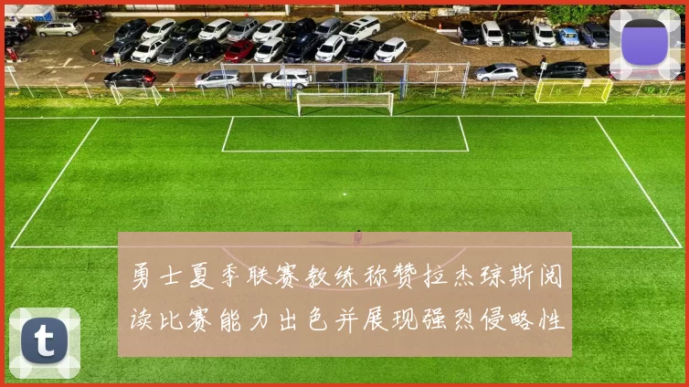勇士夏季联赛教练称赞拉杰琼斯阅读比赛能力出色并展现强烈侵略性
