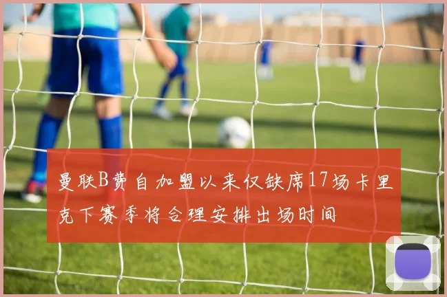 曼联B费自加盟以来仅缺席17场卡里克下赛季将合理安排出场时间