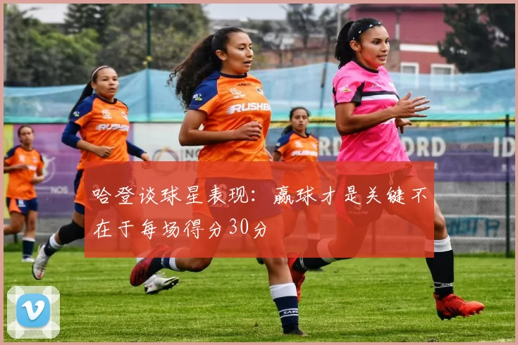 哈登谈球星表现：赢球才是关键不在于每场得分30分