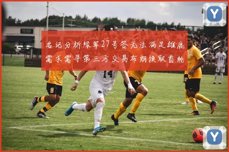 名记分析绿军27号签无法满足雄鹿需求需寻第三方交易布朗换取首轮签
