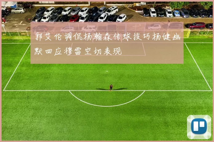 郭艾伦调侃杨瀚森传球技巧杨健幽默回应穆雷空切表现