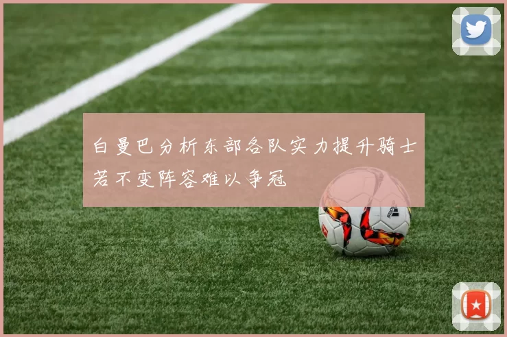 白曼巴分析东部各队实力提升骑士若不变阵容难以争冠