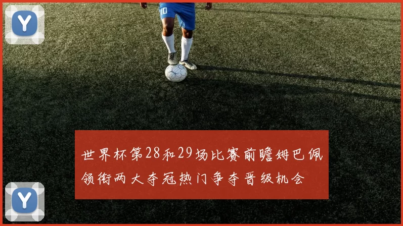 世界杯第28和29场比赛前瞻姆巴佩领衔两大夺冠热门争夺晋级机会