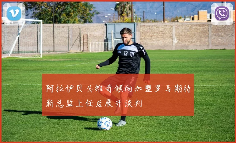 阿拉伊贝戈维奇倾向加盟罗马期待新总监上任后展开谈判