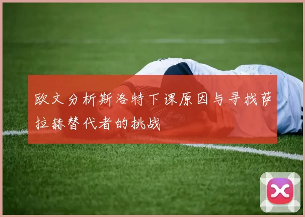欧文分析斯洛特下课原因与寻找萨拉赫替代者的挑战