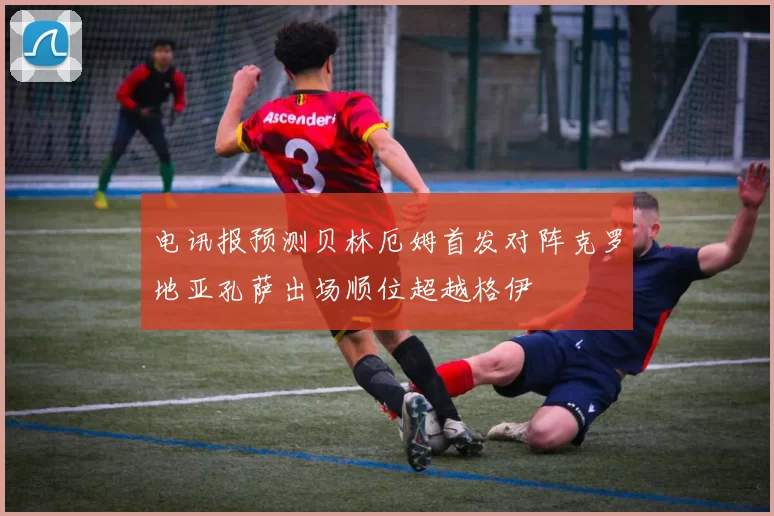 电讯报预测贝林厄姆首发对阵克罗地亚孔萨出场顺位超越格伊
