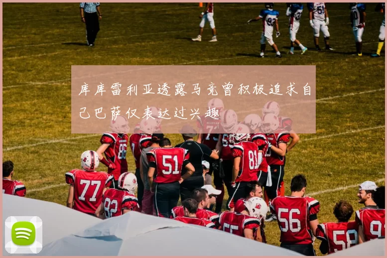 库库雷利亚透露马竞曾积极追求自己巴萨仅表达过兴趣