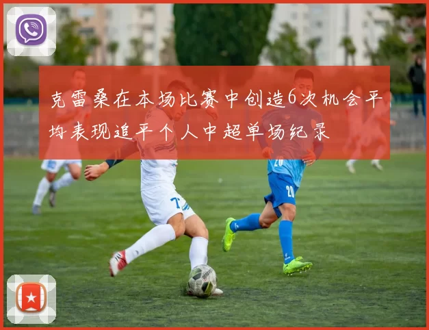 克雷桑在本场比赛中创造6次机会平均表现追平个人中超单场纪录