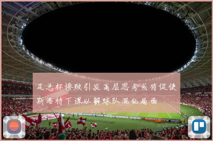 足总杯惨败引发高层思考或将促使斯洛特下课以解球队混乱局面