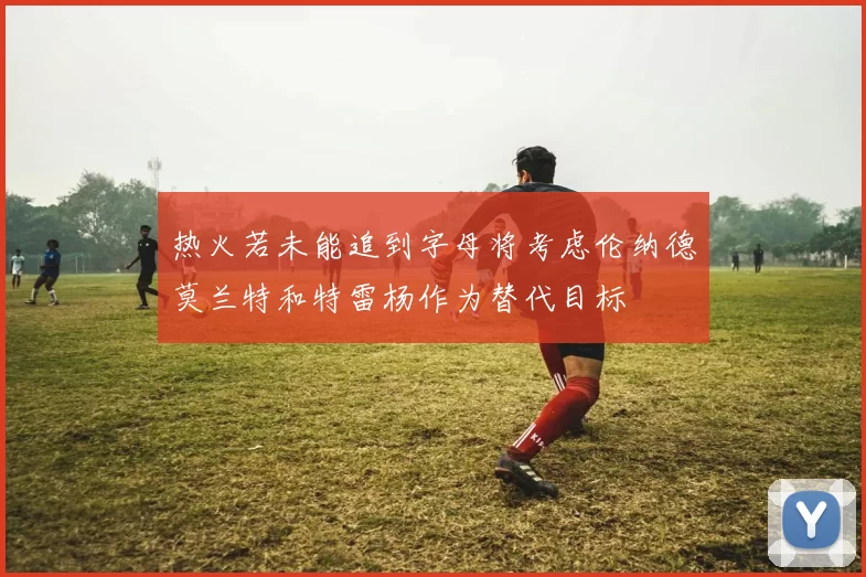 热火若未能追到字母将考虑伦纳德莫兰特和特雷杨作为替代目标