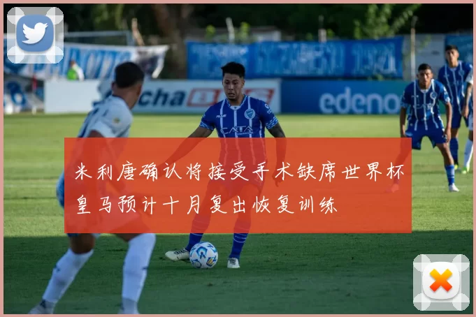 米利唐确认将接受手术缺席世界杯皇马预计十月复出恢复训练