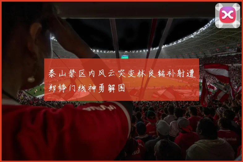 泰山禁区内风云突变林良铭补射遭郑铮门线神勇解围