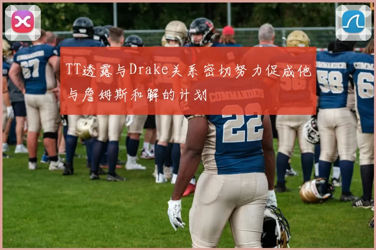 TT透露与Drake关系密切努力促成他与詹姆斯和解的计划