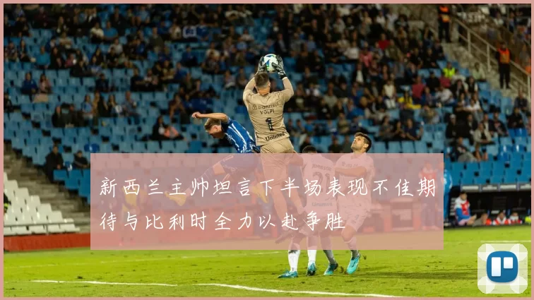 新西兰主帅坦言下半场表现不佳期待与比利时全力以赴争胜
