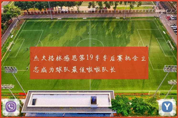 杰夫格林感恩第19季季后赛机会立志成为球队最佳啦啦队长