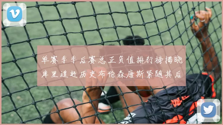 单赛季季后赛总正负值排行榜揭晓库里追赶历史布伦森唐斯紧随其后