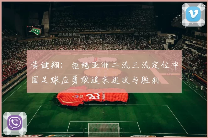 黄健翔：拒绝亚洲二流三流定位中国足球应勇敢追求进攻与胜利